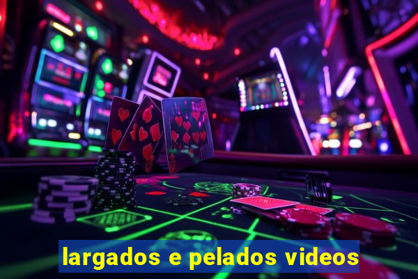 largados e pelados videos